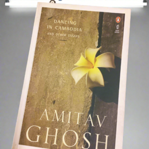 Dancing in Cambodia & Other Essays | Amitav Ghosh